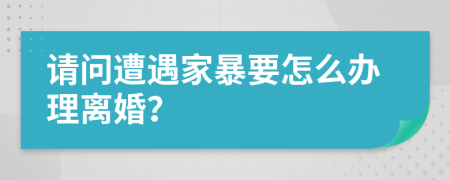 请问遭遇家暴要怎么办理离婚？