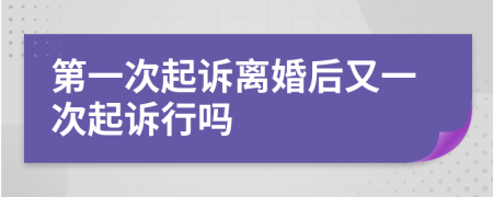 第一次起诉离婚后又一次起诉行吗