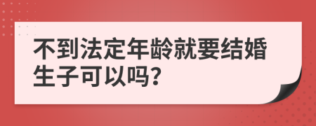 不到法定年龄就要结婚生子可以吗？