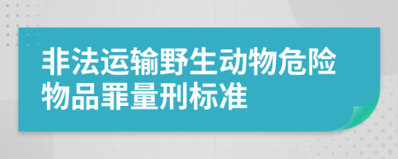 非法运输野生动物危险物品罪量刑标准