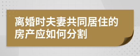 离婚时夫妻共同居住的房产应如何分割