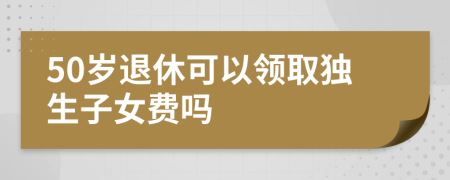 50岁退休可以领取独生子女费吗