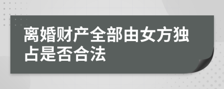 离婚财产全部由女方独占是否合法