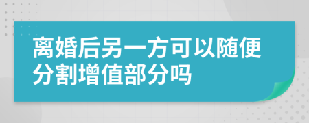 离婚后另一方可以随便分割增值部分吗