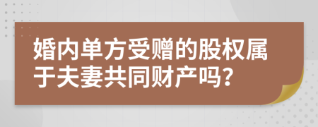 婚内单方受赠的股权属于夫妻共同财产吗？