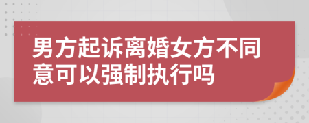 男方起诉离婚女方不同意可以强制执行吗