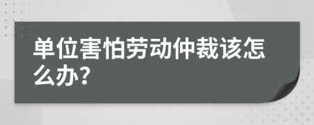 单位害怕劳动仲裁该怎么办？