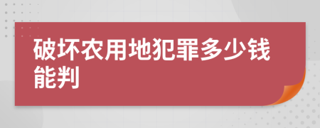 破坏农用地犯罪多少钱能判