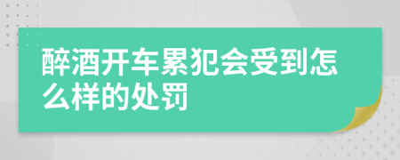 醉酒开车累犯会受到怎么样的处罚