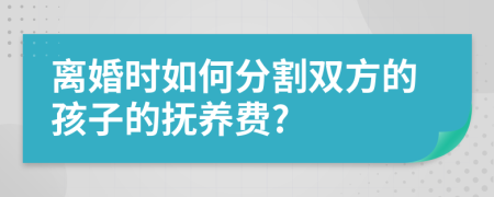 离婚时如何分割双方的孩子的抚养费?