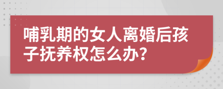 哺乳期的女人离婚后孩子抚养权怎么办？