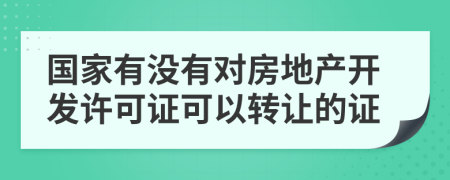 国家有没有对房地产开发许可证可以转让的证