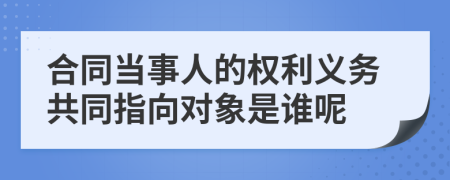 合同当事人的权利义务共同指向对象是谁呢