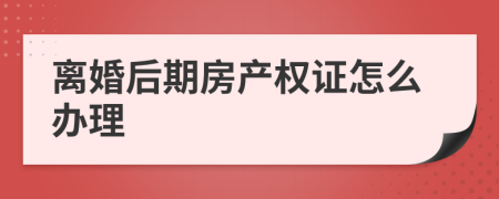 离婚后期房产权证怎么办理