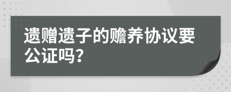 遗赠遗子的赡养协议要公证吗？