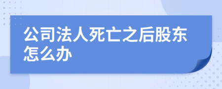 公司法人死亡之后股东怎么办