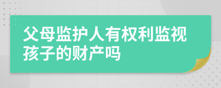 父母监护人有权利监视孩子的财产吗