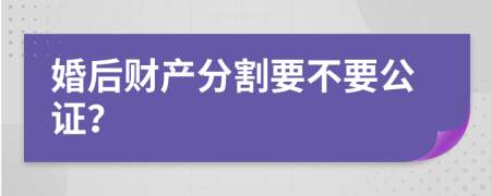 婚后财产分割要不要公证？