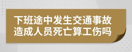 下班途中发生交通事故造成人员死亡算工伤吗