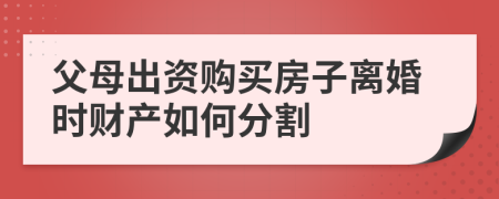 父母出资购买房子离婚时财产如何分割