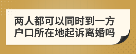 两人都可以同时到一方户口所在地起诉离婚吗