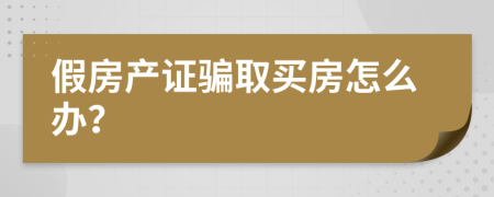 假房产证骗取买房怎么办？