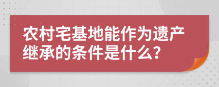 农村宅基地能作为遗产继承的条件是什么？