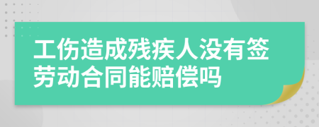 工伤造成残疾人没有签劳动合同能赔偿吗