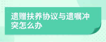 遗赠扶养协议与遗嘱冲突怎么办