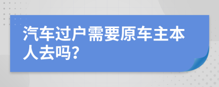 汽车过户需要原车主本人去吗？