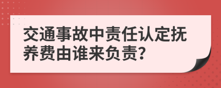 交通事故中责任认定抚养费由谁来负责？