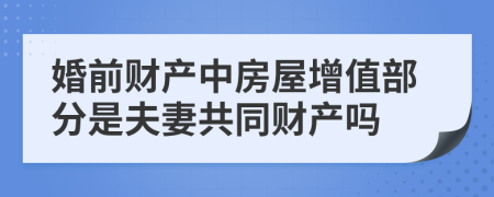 婚前财产中房屋增值部分是夫妻共同财产吗