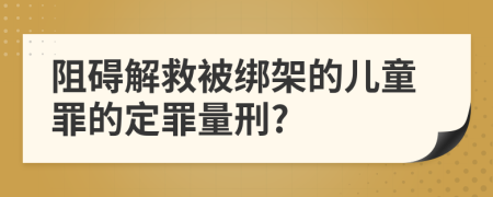 阻碍解救被绑架的儿童罪的定罪量刑?