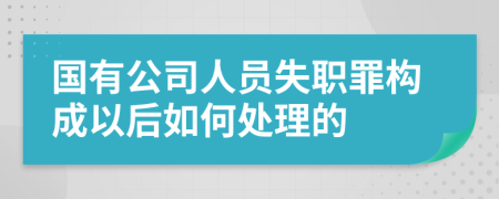 国有公司人员失职罪构成以后如何处理的