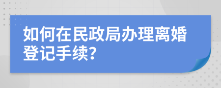 如何在民政局办理离婚登记手续？