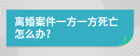 离婚案件一方一方死亡怎么办?
