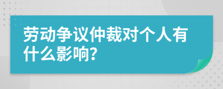 劳动争议仲裁对个人有什么影响？