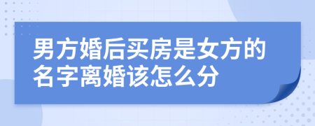 男方婚后买房是女方的名字离婚该怎么分