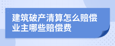 建筑破产清算怎么赔偿业主哪些赔偿费