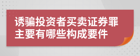 诱骗投资者买卖证券罪主要有哪些构成要件