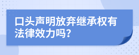 口头声明放弃继承权有法律效力吗？