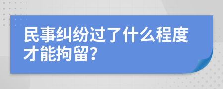 民事纠纷过了什么程度才能拘留？