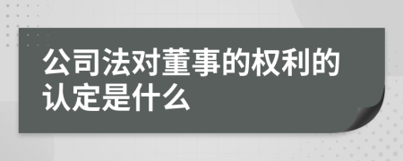 公司法对董事的权利的认定是什么