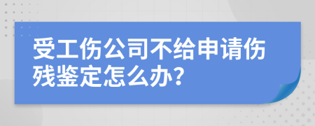 受工伤公司不给申请伤残鉴定怎么办？