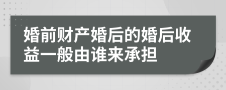 婚前财产婚后的婚后收益一般由谁来承担