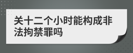 关十二个小时能构成非法拘禁罪吗