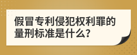 假冒专利侵犯权利罪的量刑标准是什么？