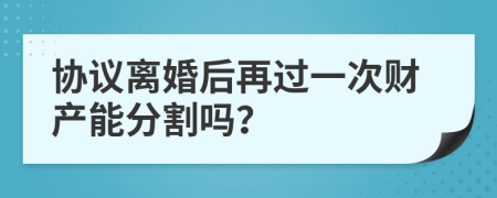 协议离婚后再过一次财产能分割吗？