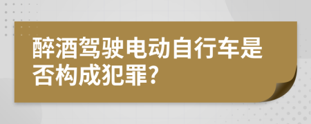 醉酒驾驶电动自行车是否构成犯罪?