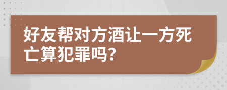 好友帮对方酒让一方死亡算犯罪吗？